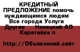 КРЕДИТНЫЙ ПРЕДЛОЖЕНИЕ помочь нуждающимся людям - Все города Услуги » Другие   . Ненецкий АО,Каратайка п.